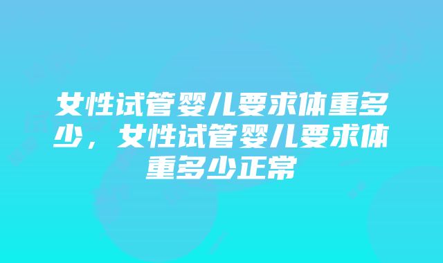 女性试管婴儿要求体重多少，女性试管婴儿要求体重多少正常