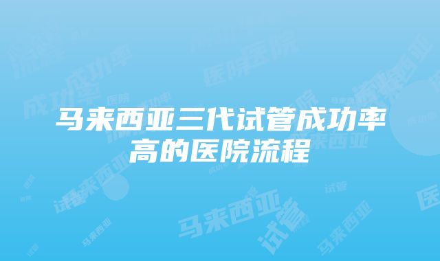 马来西亚三代试管成功率高的医院流程