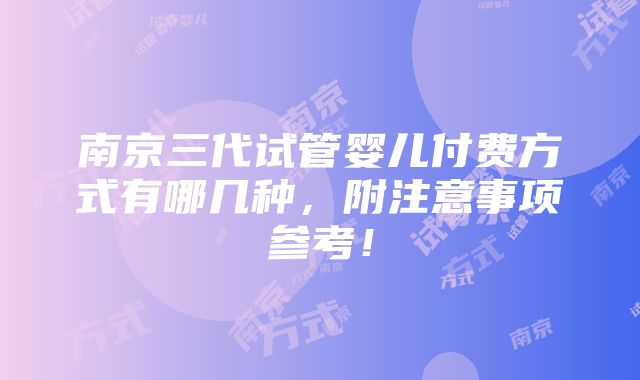 南京三代试管婴儿付费方式有哪几种，附注意事项参考！