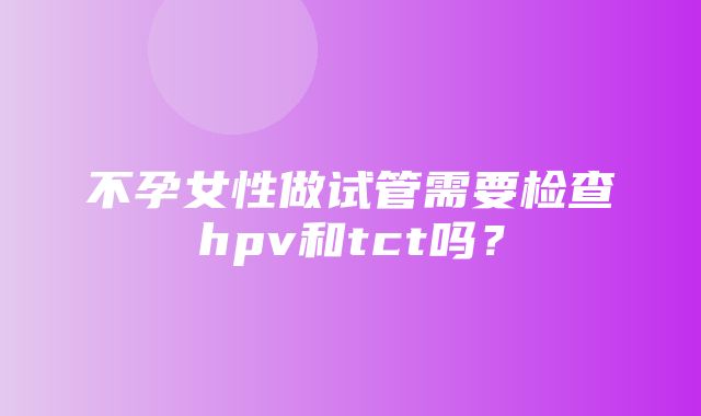 不孕女性做试管需要检查hpv和tct吗？