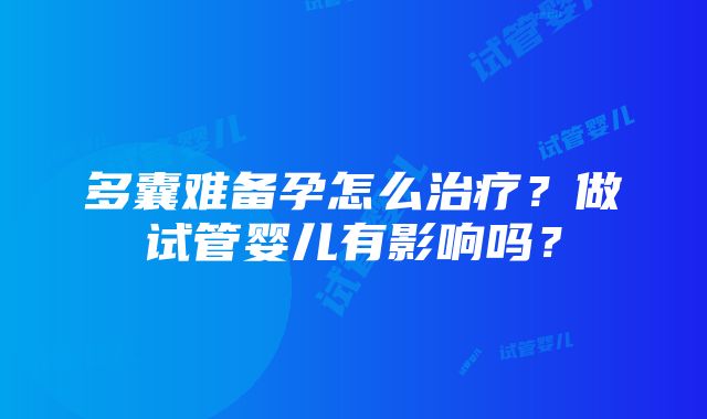 多囊难备孕怎么治疗？做试管婴儿有影响吗？