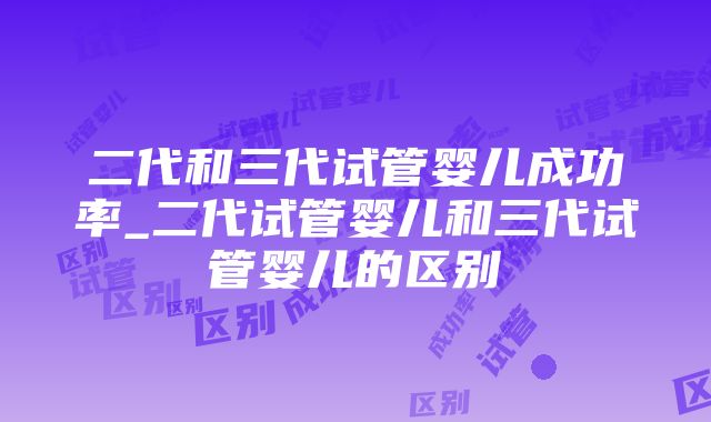 二代和三代试管婴儿成功率_二代试管婴儿和三代试管婴儿的区别