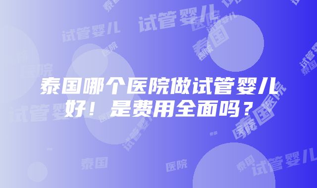 泰国哪个医院做试管婴儿好！是费用全面吗？