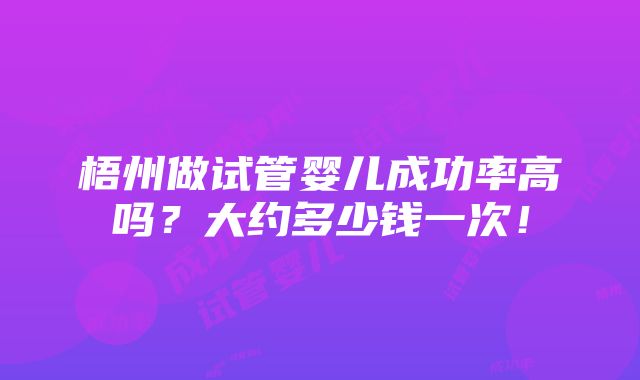 梧州做试管婴儿成功率高吗？大约多少钱一次！