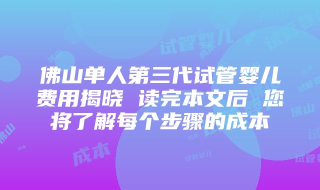 佛山单人第三代试管婴儿费用揭晓 读完本文后 您将了解每个步骤的成本