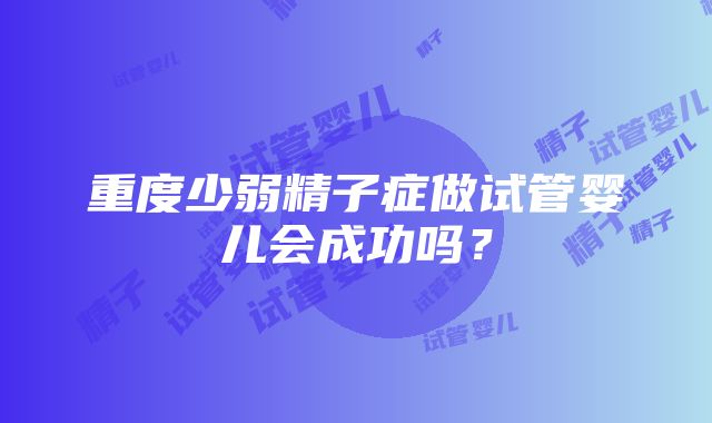 重度少弱精子症做试管婴儿会成功吗？