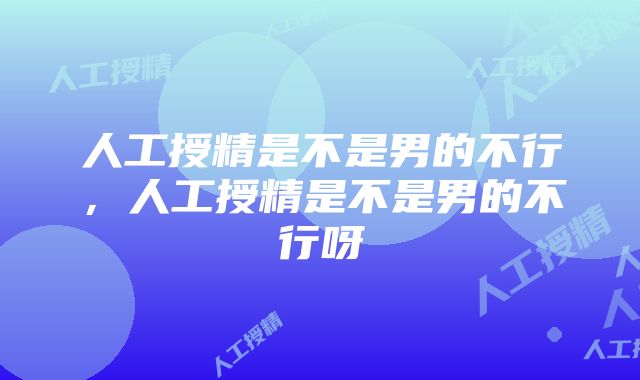 人工授精是不是男的不行，人工授精是不是男的不行呀