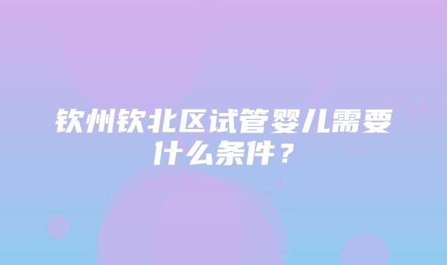 钦州钦北区试管婴儿需要什么条件？