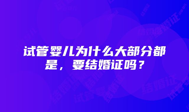 试管婴儿为什么大部分都是，要结婚证吗？