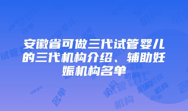 安徽省可做三代试管婴儿的三代机构介绍、辅助妊娠机构名单