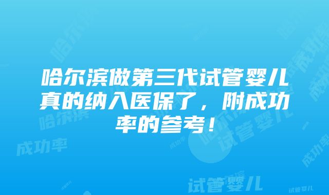 哈尔滨做第三代试管婴儿真的纳入医保了，附成功率的参考！