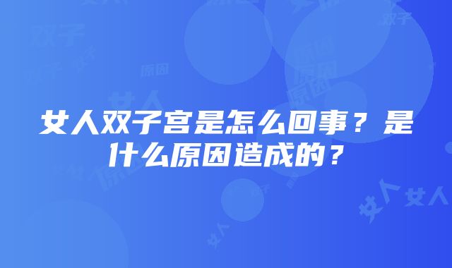 女人双子宫是怎么回事？是什么原因造成的？