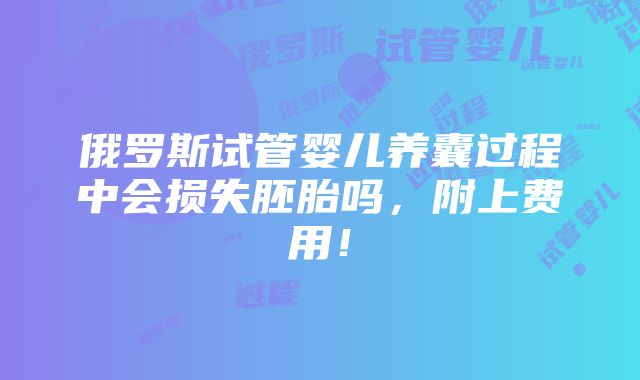 俄罗斯试管婴儿养囊过程中会损失胚胎吗，附上费用！