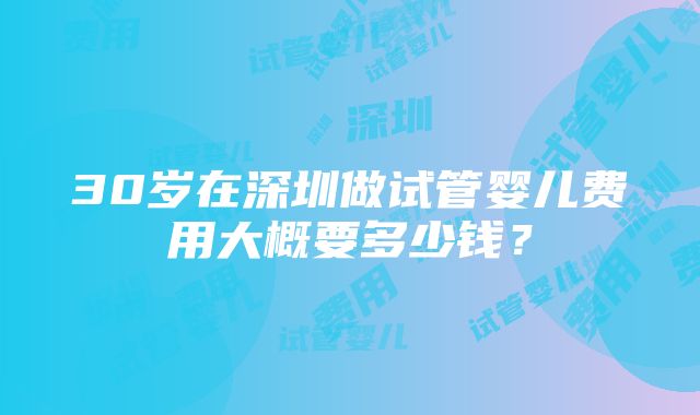 30岁在深圳做试管婴儿费用大概要多少钱？