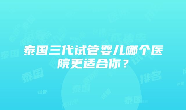 泰国三代试管婴儿哪个医院更适合你？