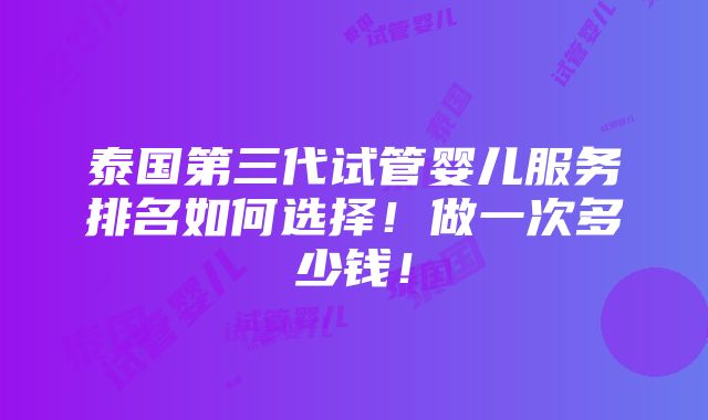 泰国第三代试管婴儿服务排名如何选择！做一次多少钱！