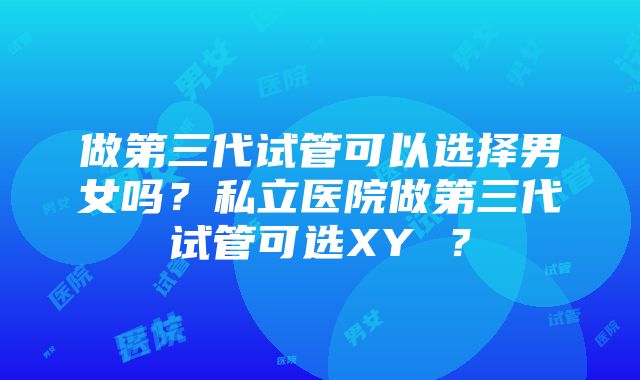 做第三代试管可以选择男女吗？私立医院做第三代试管可选XY ？