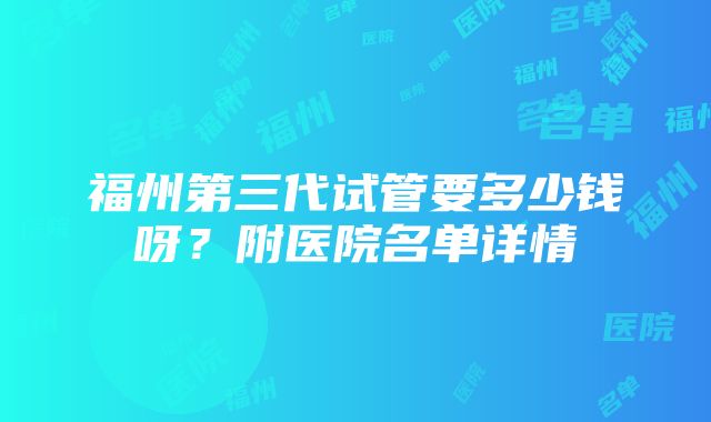 福州第三代试管要多少钱呀？附医院名单详情