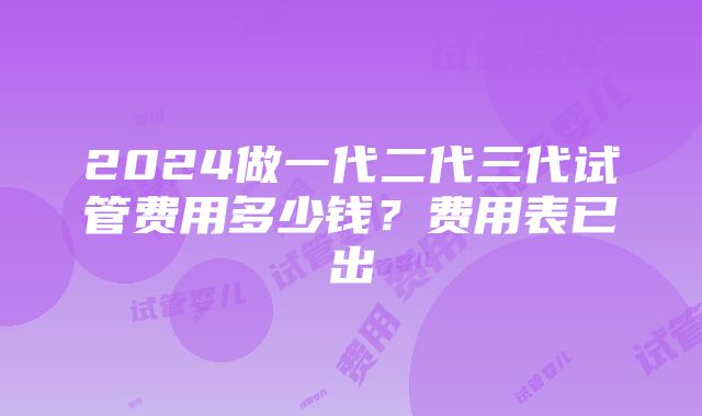 2024做一代二代三代试管费用多少钱？费用表已出