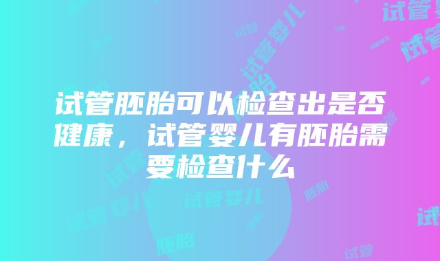 试管胚胎可以检查出是否健康，试管婴儿有胚胎需要检查什么