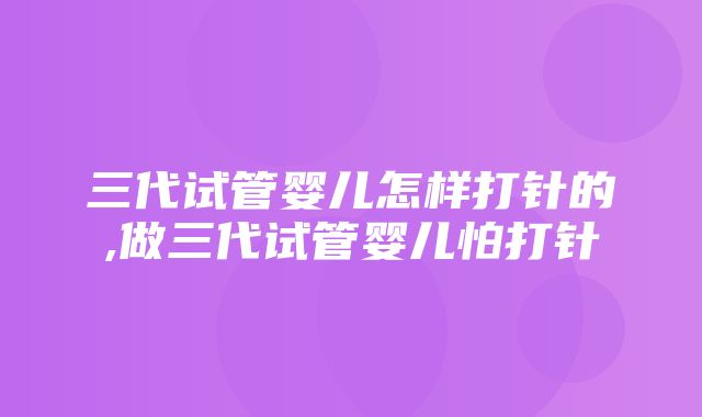 三代试管婴儿怎样打针的,做三代试管婴儿怕打针