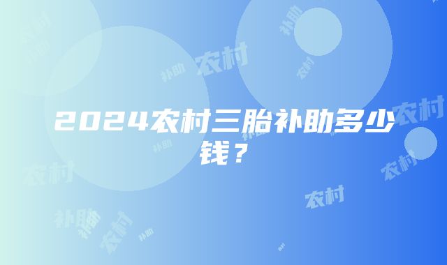 2024农村三胎补助多少钱？