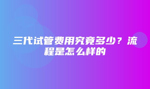 三代试管费用究竟多少？流程是怎么样的