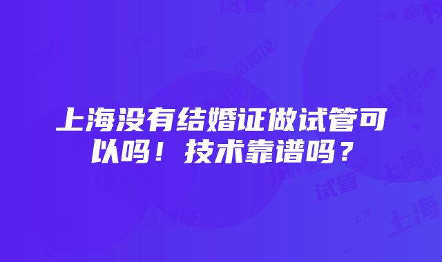 上海没有结婚证做试管可以吗！技术靠谱吗？