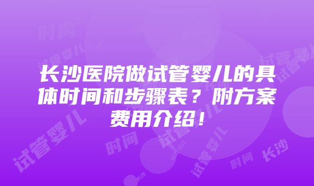 长沙医院做试管婴儿的具体时间和步骤表？附方案费用介绍！