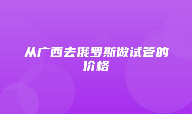 从广西去俄罗斯做试管的价格