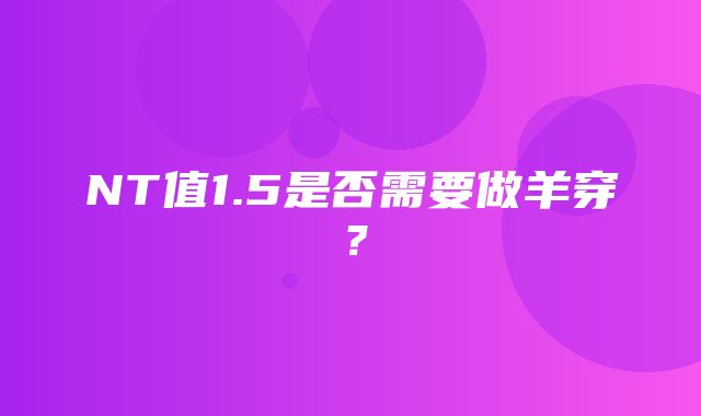 NT值1.5是否需要做羊穿？