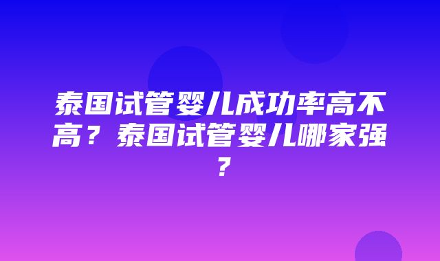 泰国试管婴儿成功率高不高？泰国试管婴儿哪家强？