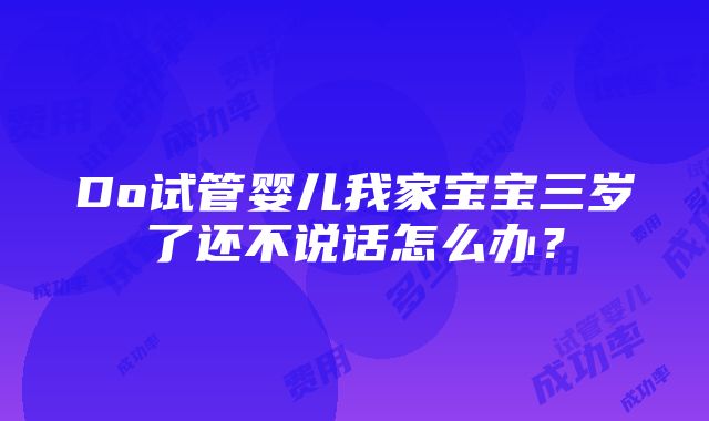 Do试管婴儿我家宝宝三岁了还不说话怎么办？