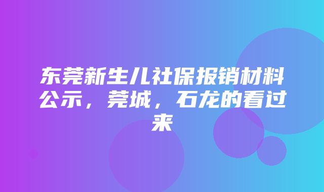 东莞新生儿社保报销材料公示，莞城，石龙的看过来