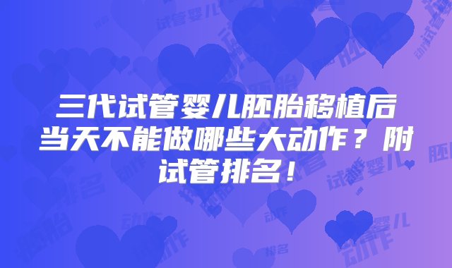 三代试管婴儿胚胎移植后当天不能做哪些大动作？附试管排名！