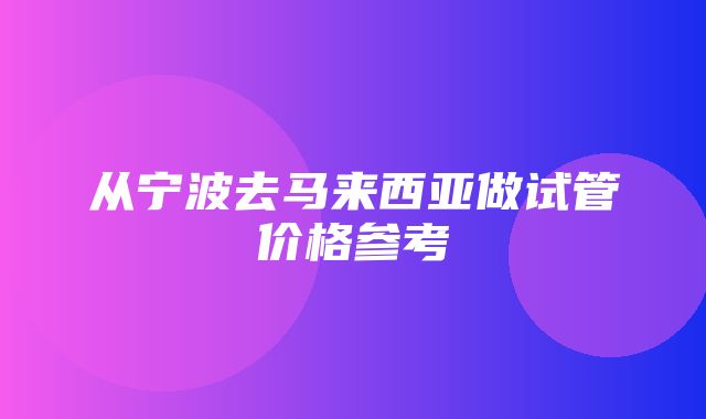 从宁波去马来西亚做试管价格参考