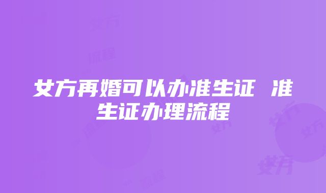 女方再婚可以办准生证 准生证办理流程