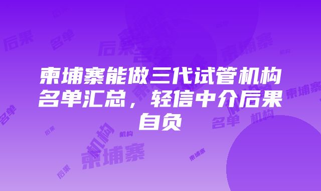 柬埔寨能做三代试管机构名单汇总，轻信中介后果自负