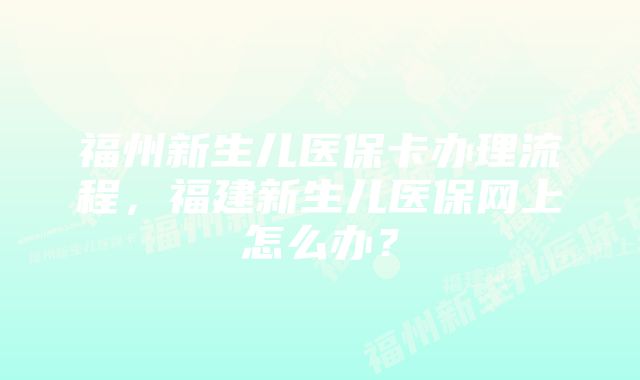 福州新生儿医保卡办理流程，福建新生儿医保网上怎么办？