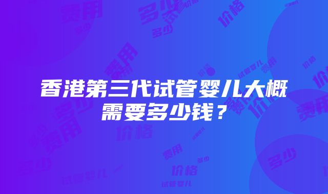 香港第三代试管婴儿大概需要多少钱？