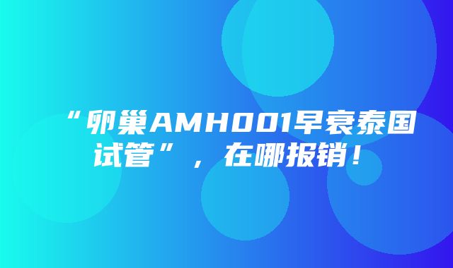 “卵巢AMH001早衰泰国试管”，在哪报销！