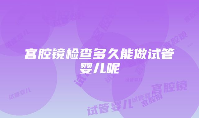 宫腔镜检查多久能做试管婴儿呢