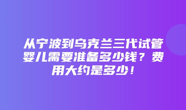 从宁波到乌克兰三代试管婴儿需要准备多少钱？费用大约是多少！