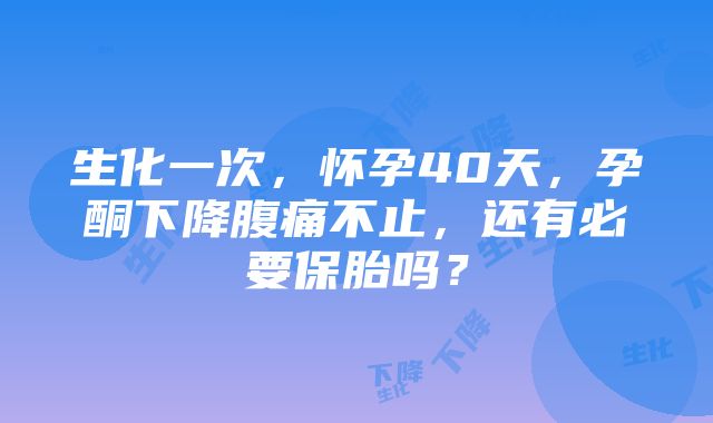 生化一次，怀孕40天，孕酮下降腹痛不止，还有必要保胎吗？