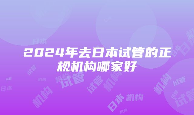 2024年去日本试管的正规机构哪家好