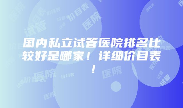 国内私立试管医院排名比较好是哪家！详细价目表！