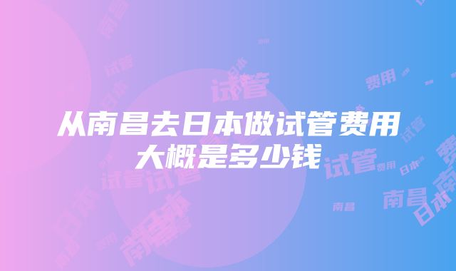 从南昌去日本做试管费用大概是多少钱