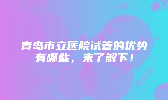 青岛市立医院试管的优势有哪些，来了解下！