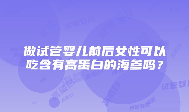 做试管婴儿前后女性可以吃含有高蛋白的海参吗？