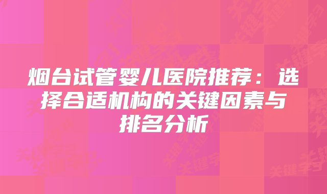 烟台试管婴儿医院推荐：选择合适机构的关键因素与排名分析